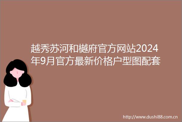 越秀苏河和樾府官方网站2024年9月官方最新价格户型图配套