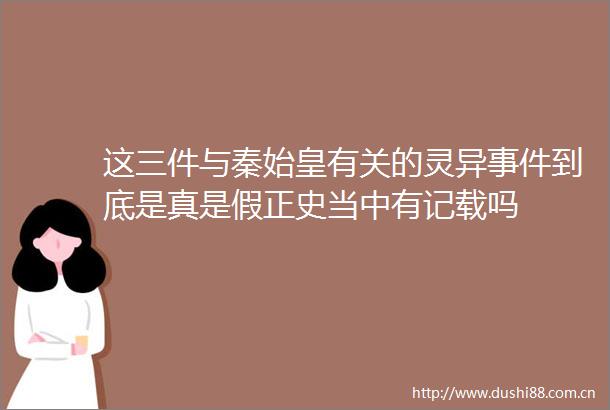 这三件与秦始皇有关的灵异到底是真是假正史当中有记载吗