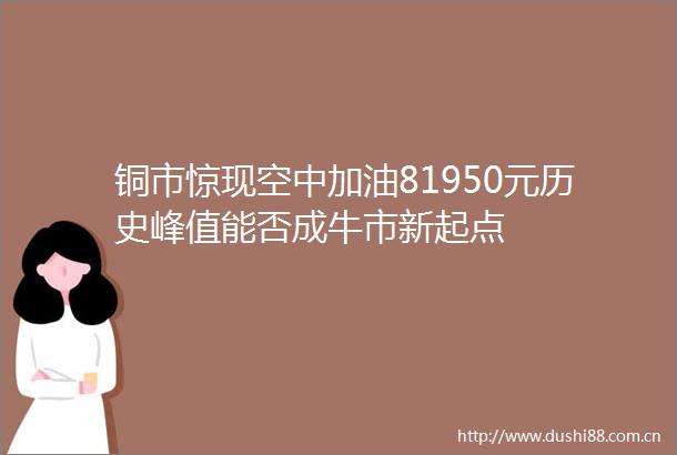 铜市惊现空中加油81950元历史峰值能否成牛市新起点