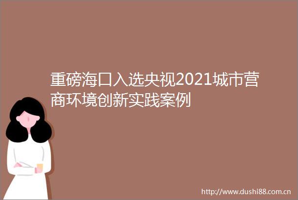 重磅海口入选央视2021城市营商环境创新实践案例