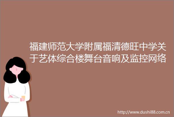 福建师范大学附属福清德旺中学关于艺体综合楼舞台音响及监控网络系统设备设施采购项目方案公开征集的公告