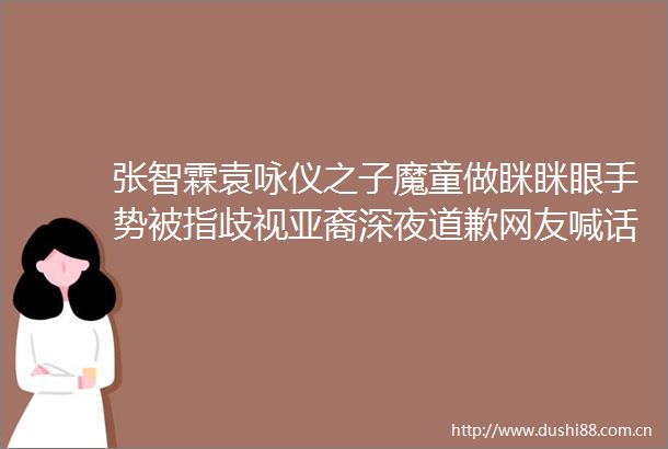张智霖袁咏仪之子魔童做眯眯眼手势被指歧视亚裔深夜道歉网友喊话仙靓夫妇不是第一次了管管儿子