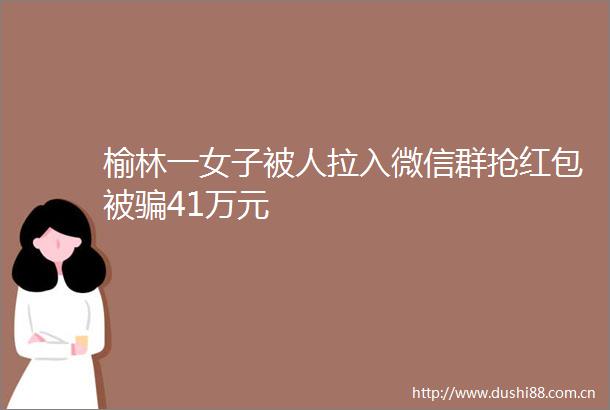 榆林一女子被人拉入微信群抢红包被41万元
