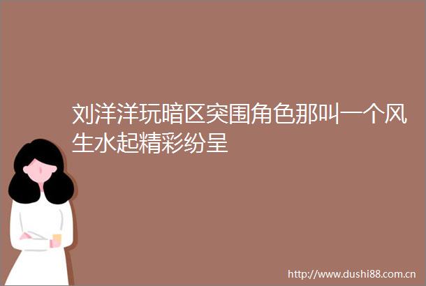 刘洋洋玩暗区突围角色那叫一个风生水起精彩纷呈