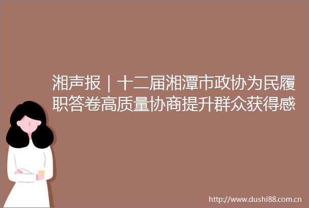 湘声报｜十二届湘潭市政协为民履职答卷高质量协商提升群众获得感