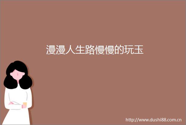 漫漫人生路慢慢的玩玉