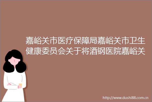 嘉峪关市医疗保障局嘉峪关市卫生健康委员会关于将酒钢医院嘉峪关市中医医院纳入中医优势病种按疗效价值付费改革试点的通知
