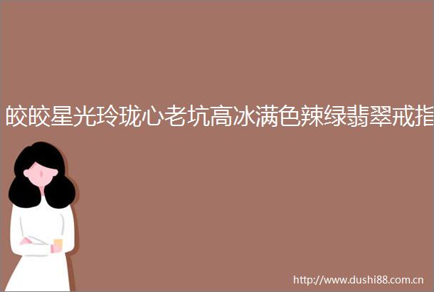 皎皎星光玲珑心老坑高冰满色辣绿翡翠戒指