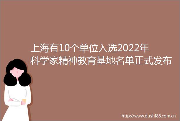 上海有10个单位入选2022年科学家精神教育基地名单正式发布