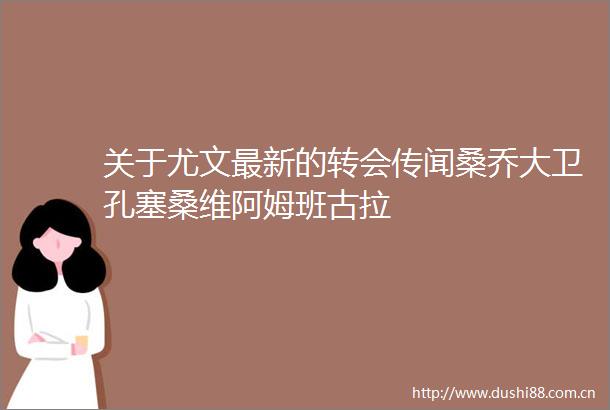 关于尤文最新的转会传闻桑乔大卫孔塞桑维阿姆班古拉