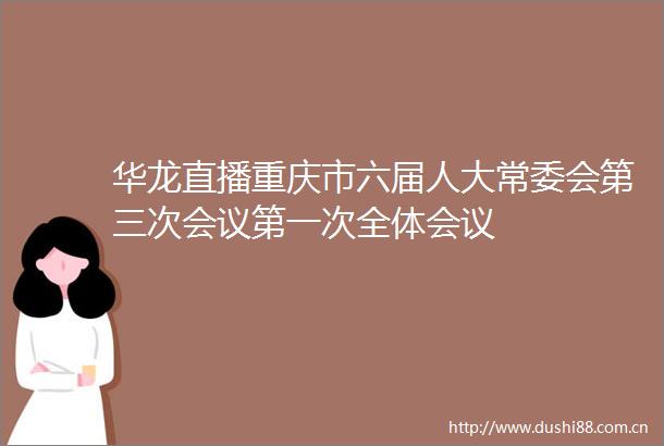华龙直播重庆市六届人大常委会第三次会议第一次全体会议