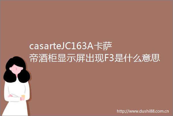 casarteJC163A卡萨帝酒柜显示屏出现F3是什么意思