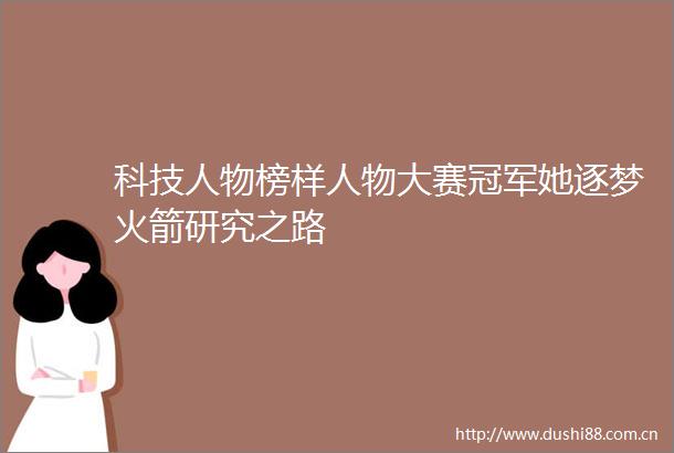 科技人物榜样人物大赛冠军她逐梦火箭研究之路