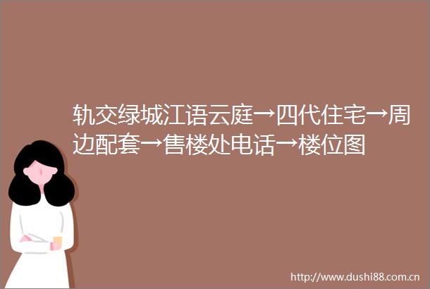 轨交绿城江语云庭→四代住宅→周边配套→售楼处电话→楼位图