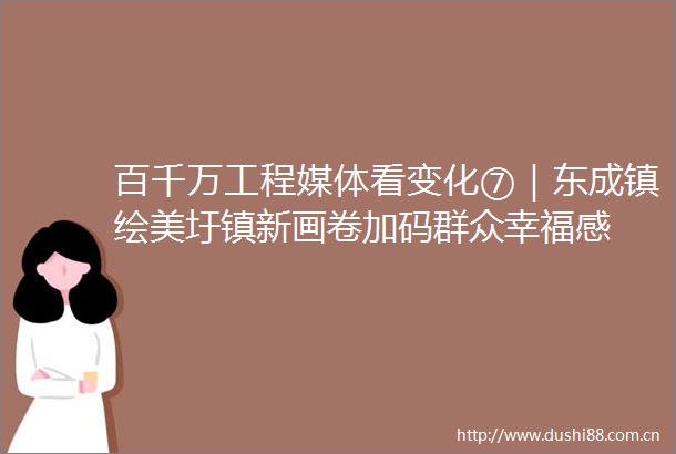 百千万工程媒体看变化⑦｜东成镇绘美圩镇新画卷加码群众幸福感