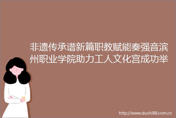 非遗传承谱新篇职教赋能奏强音滨州职业学院助力工人文化宫成功举办云隐晓古琴雅集