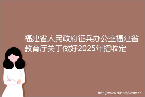 福建省征兵办公室福建省教育厅关于做好2025年招收定向培养军士工作的通知