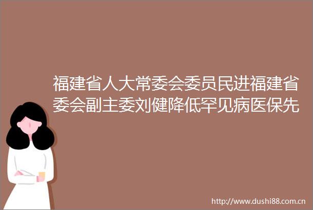 福建省人大常委会委员民进福建省委会副主委刘健降低罕见病医保先行自付比例防止罕见病患者家庭因病致贫
