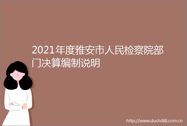 2021年度雅安市检察院部门决算编制说明