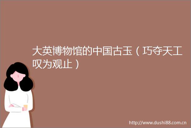 大英博物馆的古玉（巧夺天工叹为观止）