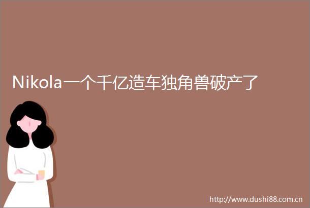 Nikola一个千亿造车独角兽破产了