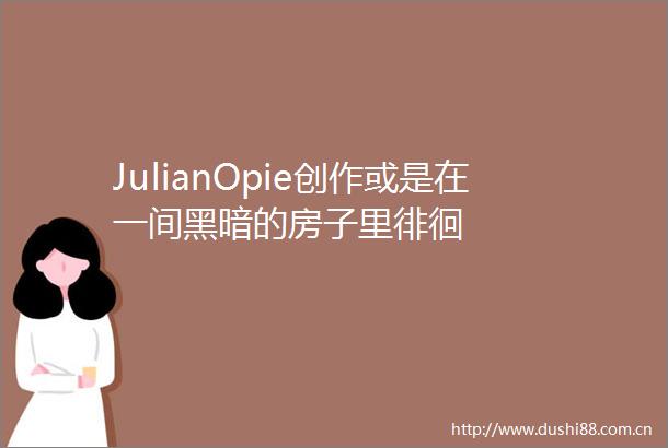 JulianOpie创作或是在一间黑暗的房子里徘徊