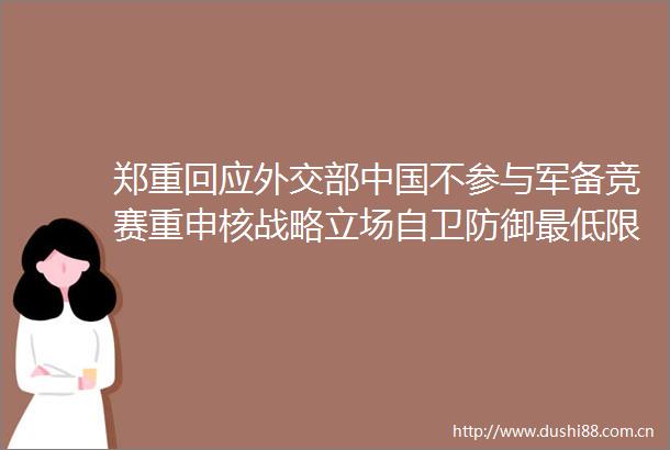 郑重回应外交部不参与军备竞赛重申核战略立场自卫防御最低限度不参与军备竞赛