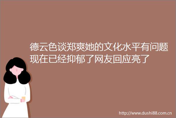 德云色谈郑爽她的文化水平有问题现在已经抑郁了网友回应亮了