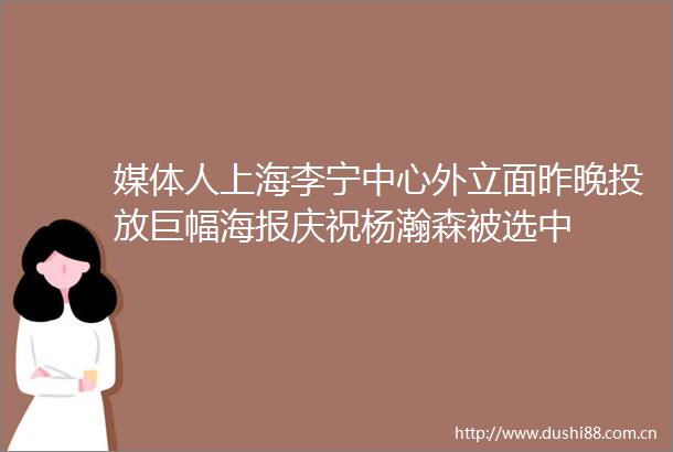 媒体人上海李宁中心外立面昨晚投放巨幅海报庆祝杨瀚森被选中