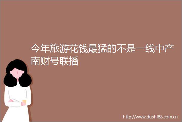 今年旅游花钱最猛的不是一线中产南财号联播