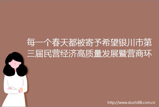 每一个春天都被寄予希望银川市第三届民营经济高质量发展暨营商环境全方位提升推进大会侧记