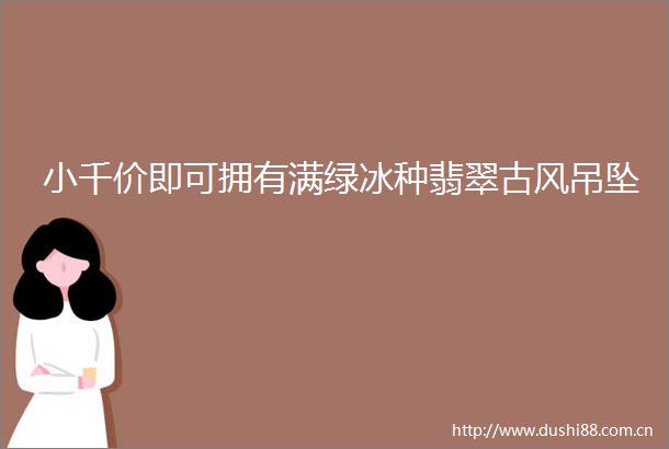 小千价即可拥有满绿冰种翡翠古风吊坠
