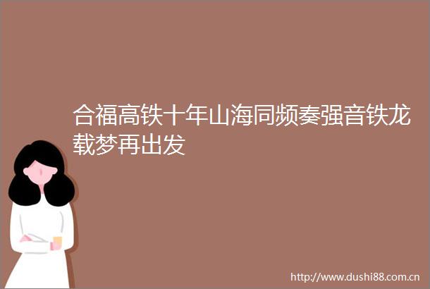 合福高铁十年山海同频奏强音铁龙载梦再出发