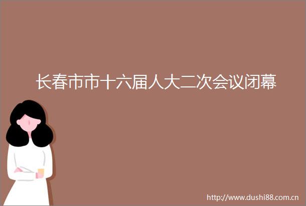 长春市市十六届人大二次会议闭幕