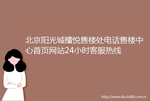 北京阳光城檀悦售楼处电话售楼中心首页网站24小时客服热线
