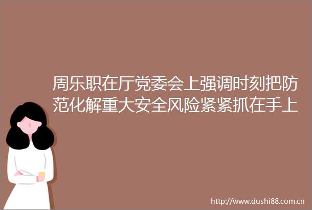周乐职在厅党委会上强调时刻把防范化解重大安全风险紧紧抓在手上为全国两会胜利召开营造安全稳定的良好环境