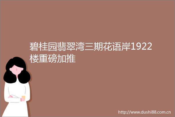 碧桂园翡翠湾三期花语岸1922楼重磅加推