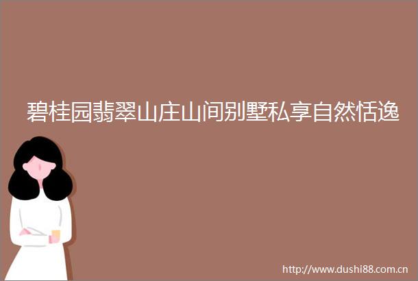 碧桂园翡翠山庄山间别墅私享自然恬逸