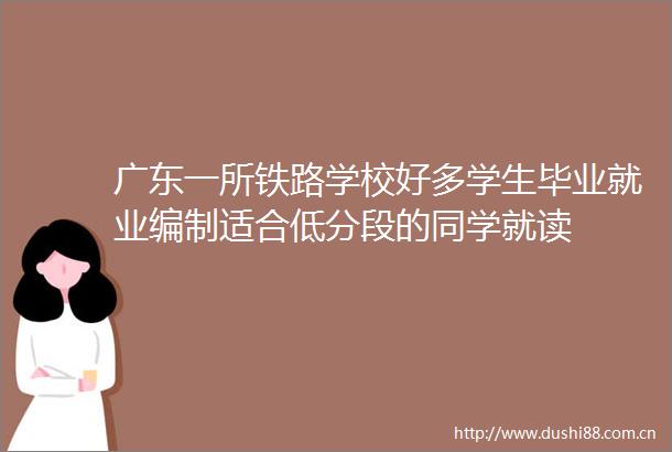 广东一所铁路学校好多学生毕业就业编制适合低分段的同学就读