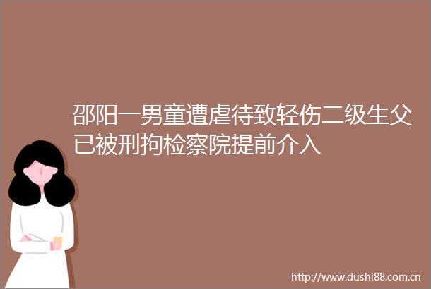 邵阳一男童遭虐待致轻伤二级生父已被刑拘检察院提前介入