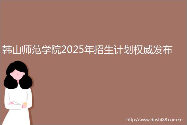 韩山师范学院2025年招生计划权威发布