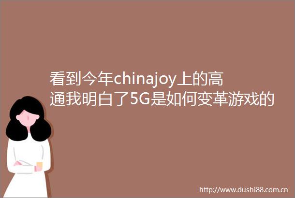 看到今年chinajoy上的高通我明白了5G是如何变革游戏的
