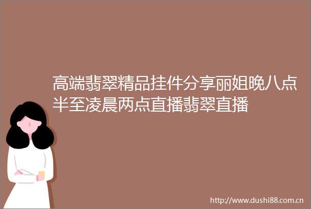 高端翡翠精品挂件分享丽姐晚八点半至凌晨两点直播翡翠直播