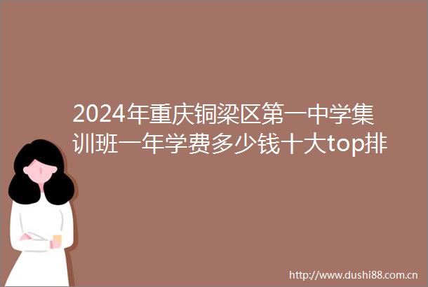 2024年重庆铜梁区第一中学集训班一年学费多少钱十大top排行榜2024top第一中学集训班排名一览