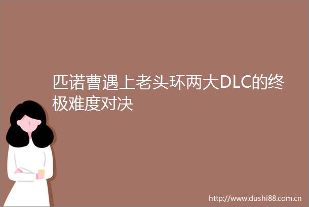 匹诺曹遇上老头环两大DLC的终极难度对决