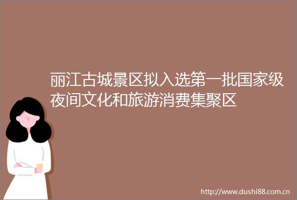 丽江古城景区拟入选第一批级夜间文化和旅游消费集聚区