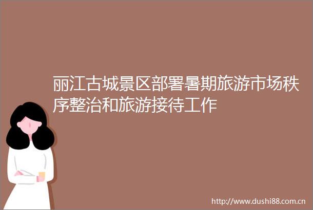 丽江古城景区部署暑期旅游市场秩序整治和旅游接待工作