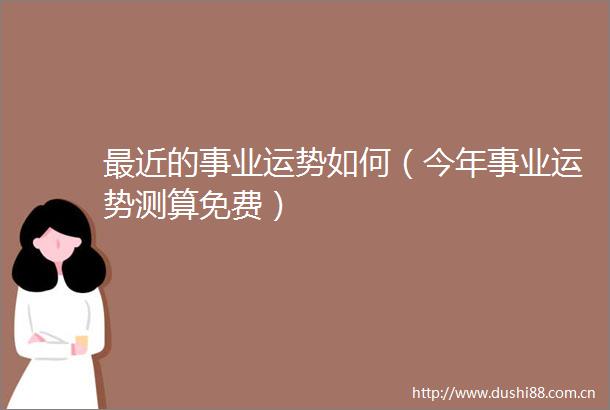 最近的事业运势如何（今年事业运势测算免费）