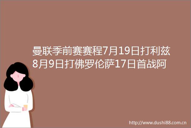 曼联季前赛赛程7月19日打利兹8月9日打佛罗伦萨17日首战阿森纳