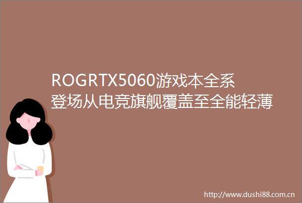 ROGRTX5060游戏本全系登场从电竞旗舰覆盖至全能轻薄